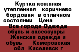 Куртка кожаная утеплённая , коричнево-бордовая, в отличном состоянии › Цена ­ 10 000 - Все города Одежда, обувь и аксессуары » Женская одежда и обувь   . Кемеровская обл.,Киселевск г.